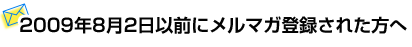 2009年8月2日以前にメルマガ登録された方へ