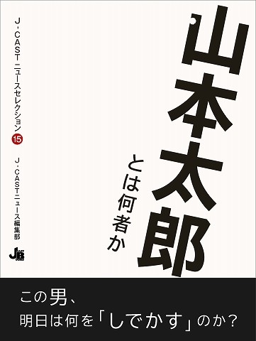 J-CASTニュースセレクション15『山本太郎とは何者か』