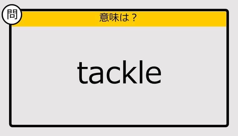 【この英単語の意味は？】tackle