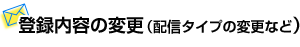 登録内容の変更（配信タイプの変更など）