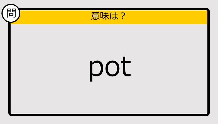 【大人の英語テスト】pot《この単語の意味は？》: J-CAST ニュース【全文表示】