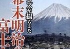 世界遺産・富士山は「どう見られてきた」か　幕末明治のレンズが撮らえた「信仰と挑戦」
