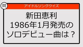 【アイドルソングクイズ】新田恵利1986年1月発売のソロデビュー曲は?
